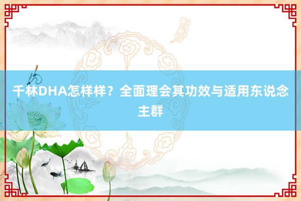 千林DHA怎样样？全面理会其功效与适用东说念主群